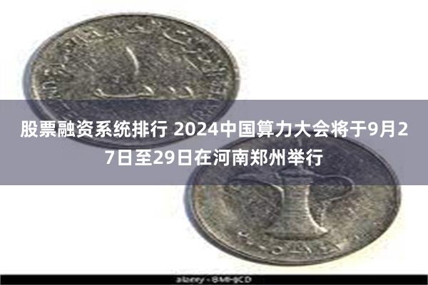 股票融资系统排行 2024中国算力大会将于9月27日至29日在河南郑州举行