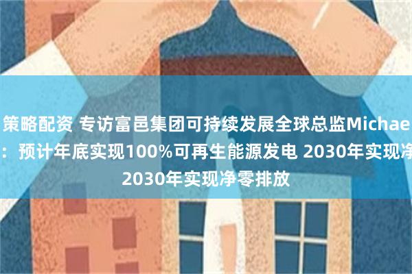 策略配资 专访富邑集团可持续发展全球总监Michael Parks：预计年底实现100%可再生能源发电 2030年实现净零排放