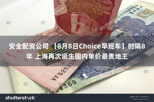 安全配资公司 【8月8日Choice早班车】时隔8年 上海再次诞生国内单价最贵地王