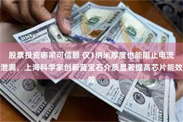 股票投资哪家可信赖 仅1纳米厚度也能阻止电流泄漏，上海科学家创新蓝宝石介质显著提高芯片能效