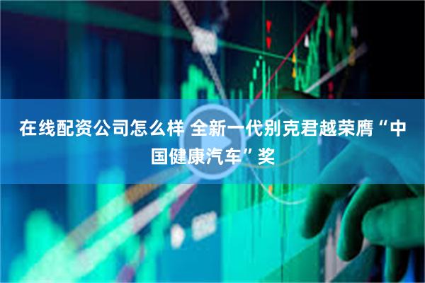 在线配资公司怎么样 全新一代别克君越荣膺“中国健康汽车”奖