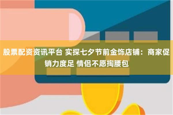 股票配资资讯平台 实探七夕节前金饰店铺：商家促销力度足 情侣不愿掏腰包