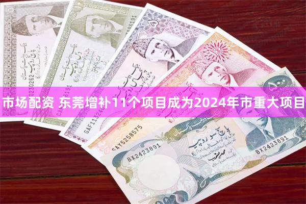 市场配资 东莞增补11个项目成为2024年市重大项目