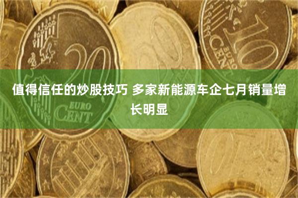 值得信任的炒股技巧 多家新能源车企七月销量增长明显