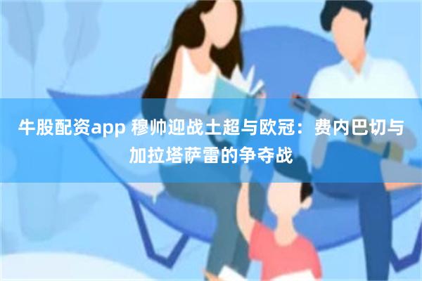 牛股配资app 穆帅迎战土超与欧冠：费内巴切与加拉塔萨雷的争夺战