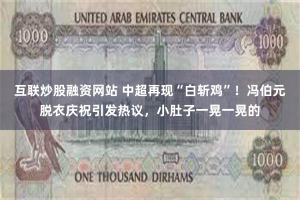 互联炒股融资网站 中超再现“白斩鸡”！冯伯元脱衣庆祝引发热议，小肚子一晃一晃的