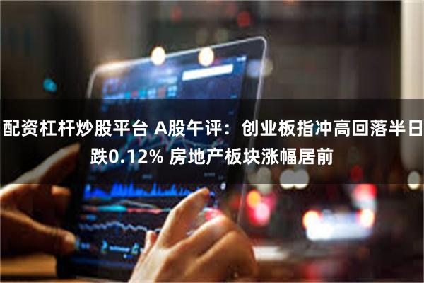 配资杠杆炒股平台 A股午评：创业板指冲高回落半日跌0.12% 房地产板块涨幅居前