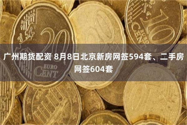 广州期货配资 8月8日北京新房网签594套、二手房网签604套