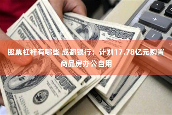 股票杠杆有哪些 成都银行：计划17.78亿元购置商品房办公自用