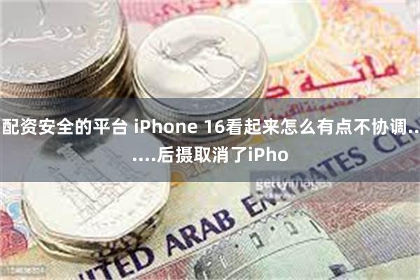 配资安全的平台 iPhone 16看起来怎么有点不协调......后摄取消了iPho