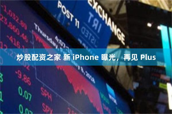 炒股配资之家 新 iPhone 曝光，再见 Plus