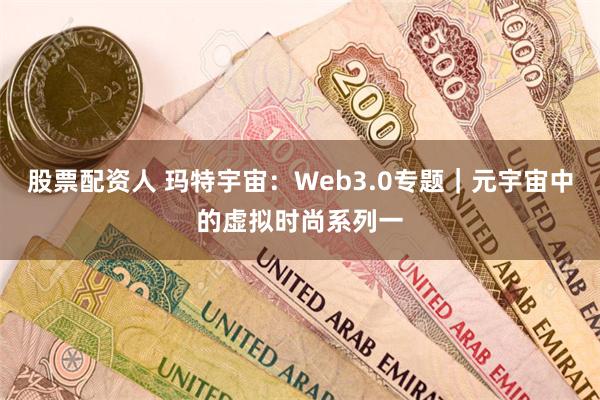 股票配资人 玛特宇宙：Web3.0专题｜元宇宙中的虚拟时尚系列一