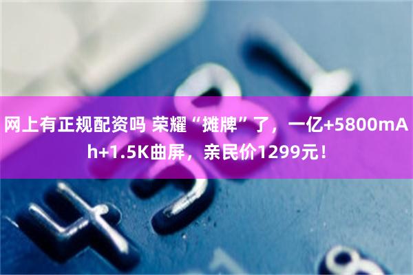 网上有正规配资吗 荣耀“摊牌”了，一亿+5800mAh+1.5K曲屏，亲民价1299元！