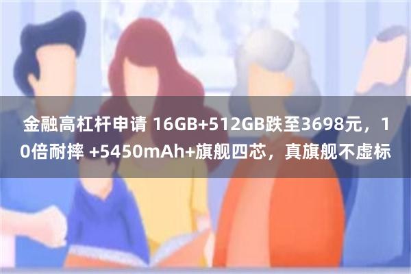 金融高杠杆申请 16GB+512GB跌至3698元，10倍耐摔 +5450mAh+旗舰四芯，真旗舰不虚标