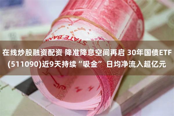 在线炒股融资配资 降准降息空间再启 30年国债ETF(511090)近9天持续“吸金” 日均净流入超亿元