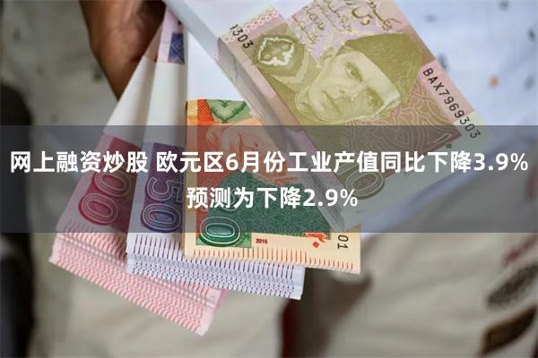 网上融资炒股 欧元区6月份工业产值同比下降3.9% 预测为下降2.9%