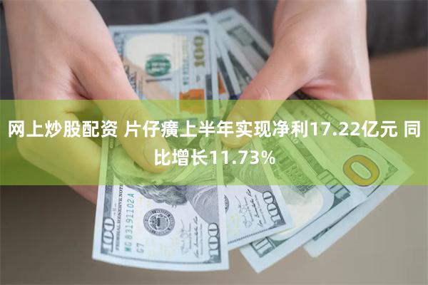 网上炒股配资 片仔癀上半年实现净利17.22亿元 同比增长11.73%