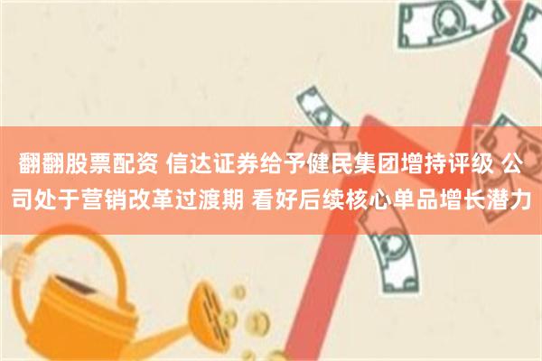 翻翻股票配资 信达证券给予健民集团增持评级 公司处于营销改革过渡期 看好后续核心单品增长潜力