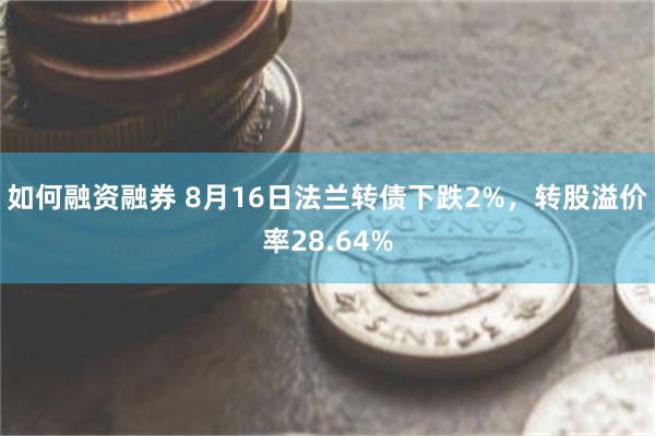 如何融资融券 8月16日法兰转债下跌2%，转股溢价率28.64%