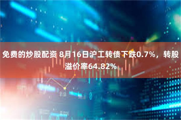 免费的炒股配资 8月16日沪工转债下跌0.7%，转股溢价率64.82%