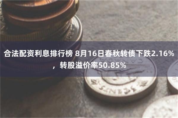 合法配资利息排行榜 8月16日春秋转债下跌2.16%，转股溢价率50.85%