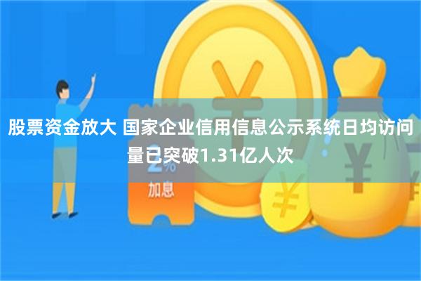 股票资金放大 国家企业信用信息公示系统日均访问量已突破1.31亿人次