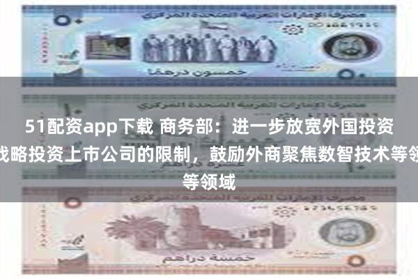 51配资app下载 商务部：进一步放宽外国投资者战略投资上市公司的限制，鼓励外商聚焦数智技术等领域