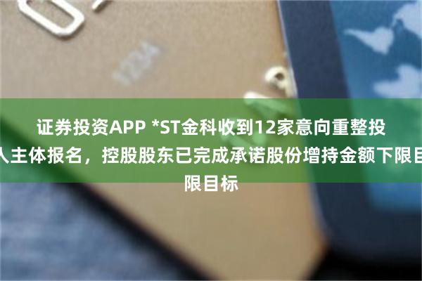 证券投资APP *ST金科收到12家意向重整投资人主体报名，控股股东已完成承诺股份增持金额下限目标