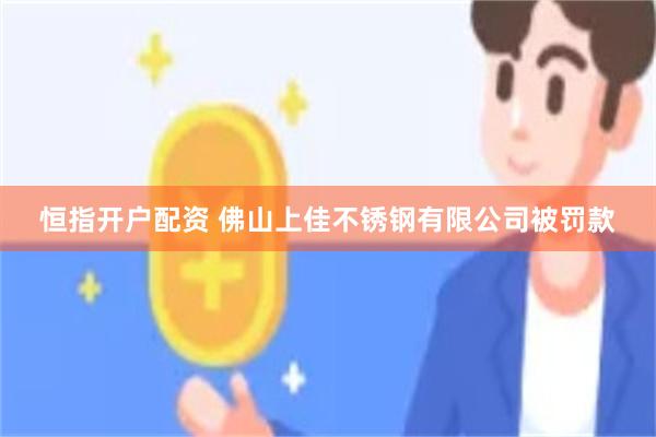 恒指开户配资 佛山上佳不锈钢有限公司被罚款