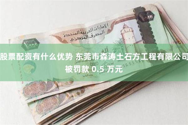 股票配资有什么优势 东莞市森涛土石方工程有限公司被罚款 0.5 万元