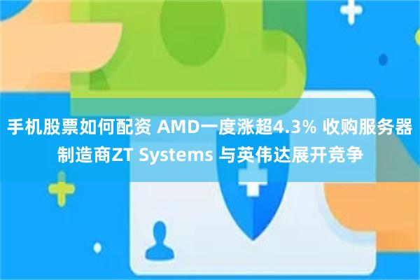 手机股票如何配资 AMD一度涨超4.3% 收购服务器制造商ZT Systems 与英伟达展开竞争