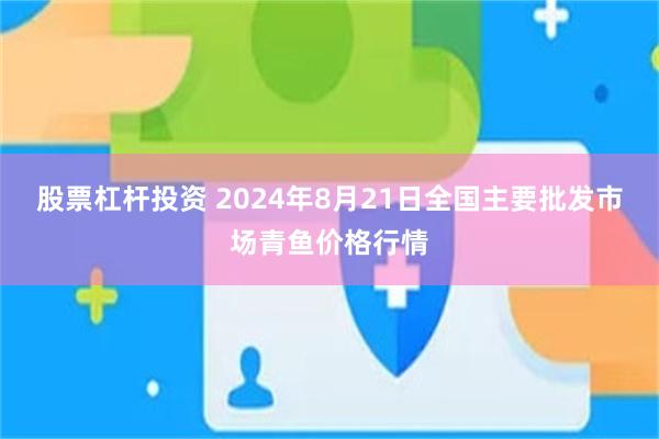 股票杠杆投资 2024年8月21日全国主要批发市场青鱼价格行情