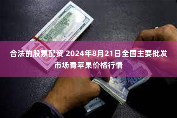 合法的股票配资 2024年8月21日全国主要批发市场青苹果价格行情