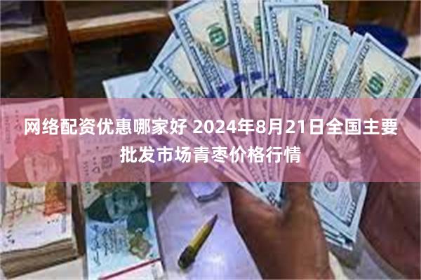 网络配资优惠哪家好 2024年8月21日全国主要批发市场青枣价格行情