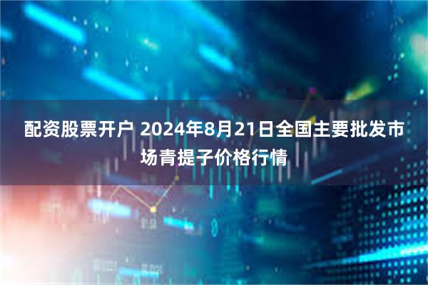 配资股票开户 2024年8月21日全国主要批发市场青提子价格行情