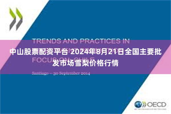 中山股票配资平台 2024年8月21日全国主要批发市场雪梨价格行情