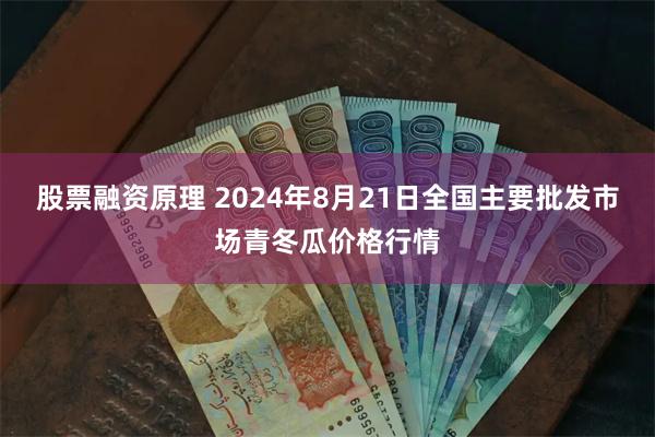 股票融资原理 2024年8月21日全国主要批发市场青冬瓜价格行情