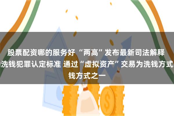 股票配资哪的服务好 “两高”发布最新司法解释 明确洗钱犯罪认定标准 通过“虚拟资产”交易为洗钱方式之一