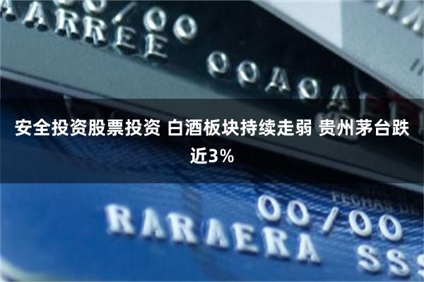 安全投资股票投资 白酒板块持续走弱 贵州茅台跌近3%