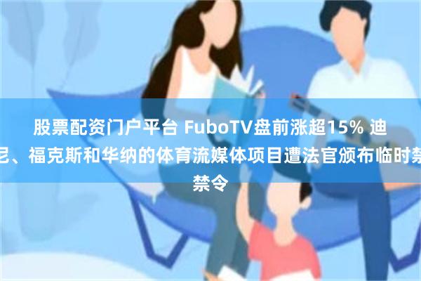 股票配资门户平台 FuboTV盘前涨超15% 迪士尼、福克斯和华纳的体育流媒体项目遭法官颁布临时禁令