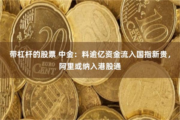 带杠杆的股票 中金：料逾亿资金流入国指新贵，阿里或纳入港股通