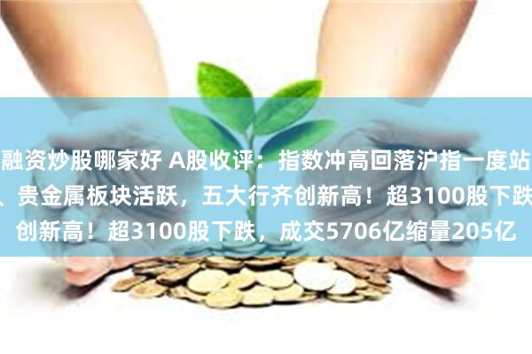 融资炒股哪家好 A股收评：指数冲高回落沪指一度站上2900点！跨境支付、贵金属板块活跃，五大行齐创新高！超3100股下跌，成交5706亿缩量205亿