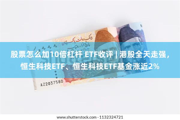 股票怎么加10倍杠杆 ETF收评 | 港股全天走强，恒生科技ETF、恒生科技ETF基金涨近2%