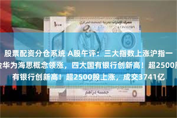 股票配资分仓系统 A股午评：三大指数上涨沪指一度站上2900点，黄金华为海思概念领涨，四大国有银行创新高！超2500股上涨，成交3741亿