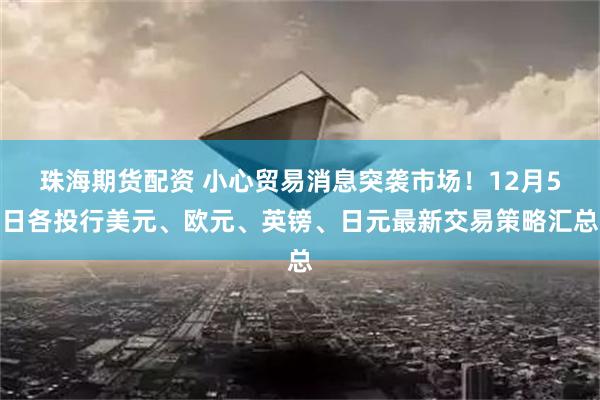 珠海期货配资 小心贸易消息突袭市场！12月5日各投行美元、欧元、英镑、日元最新交易策略汇总