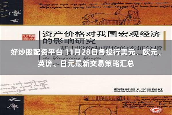 好炒股配资平台 11月28日各投行美元、欧元、英镑、日元最新交易策略汇总