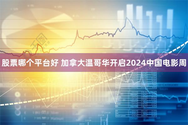 股票哪个平台好 加拿大温哥华开启2024中国电影周