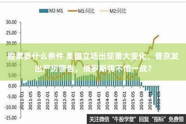 股票要什么条件 美国立场出现重大变化，普京发出严厉警告，俄罗斯将不惜一战？