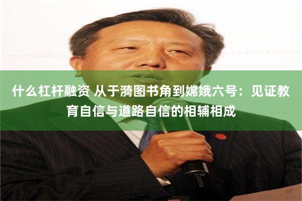 什么杠杆融资 从于漪图书角到嫦娥六号：见证教育自信与道路自信的相辅相成