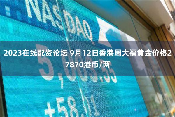 2023在线配资论坛 9月12日香港周大福黄金价格27870港币/两